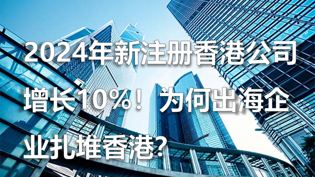 2024年(nian)新(xin)注冊香港公(gong)司(si)增長(zhang)10%！爲(wei)何出海企(qi)業(ye)紮堆香港？